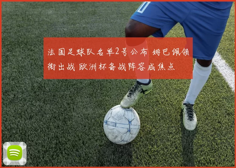 法国足球队名单2号公布 姆巴佩领衔出战 欧洲杯备战阵容成焦点