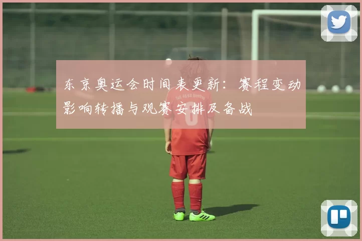 东京奥运会时间表更新：赛程变动影响转播与观赛安排及备战