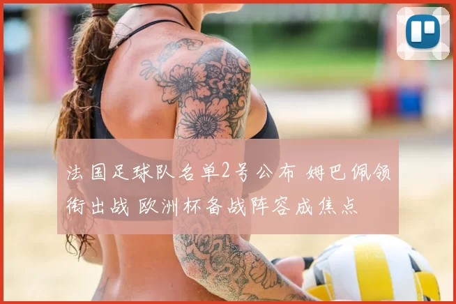 法国足球队名单2号公布 姆巴佩领衔出战 欧洲杯备战阵容成焦点