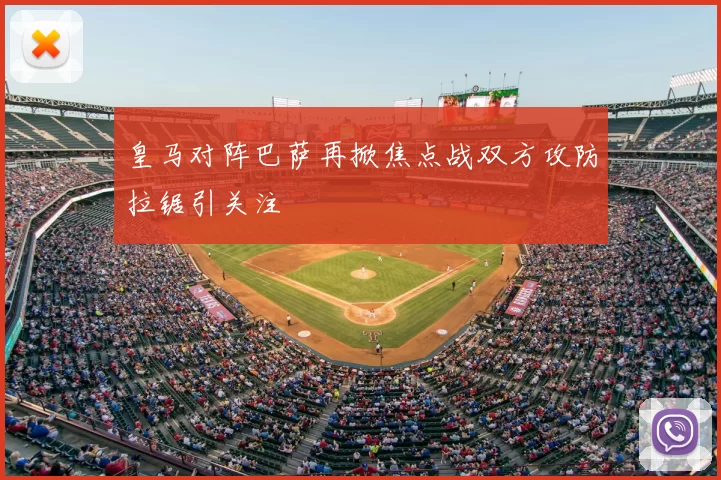 皇马对阵巴萨再掀焦点战双方攻防拉锯引关注