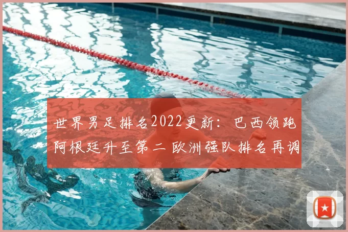世界男足排名2022更新：巴西领跑阿根廷升至第二 欧洲强队排名再调整