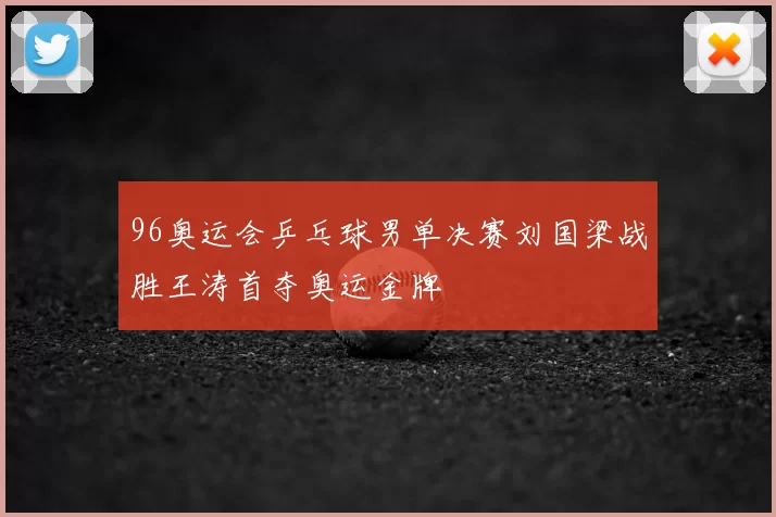 96奥运会乒乓球男单决赛刘国梁战胜王涛首夺奥运金牌