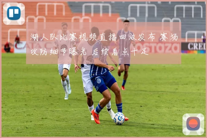 湖人队比赛视频直播回放发布 赛场攻防细节曝光 后续看点十足