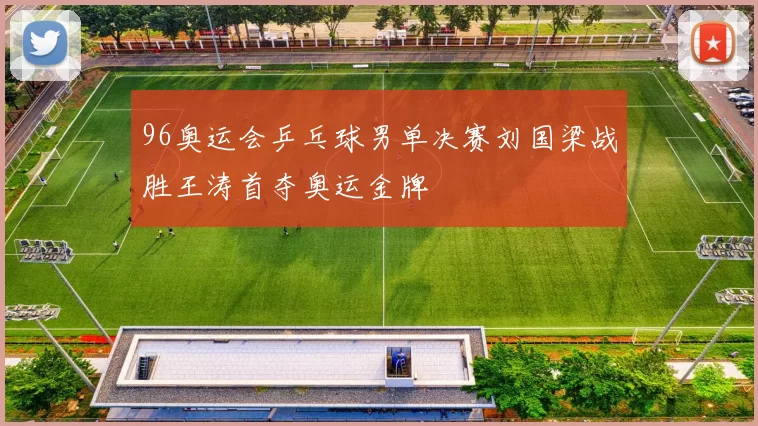 96奥运会乒乓球男单决赛刘国梁战胜王涛首夺奥运金牌