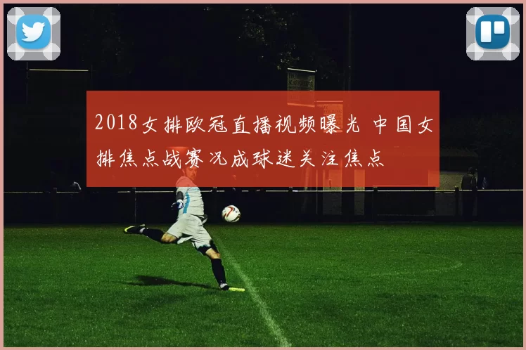 2018女排欧冠直播视频曝光 中国女排焦点战赛况成球迷关注焦点