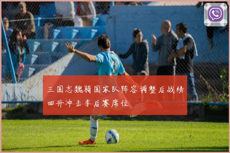 三国志魏骑国家队阵容调整后战绩回升冲击季后赛席位