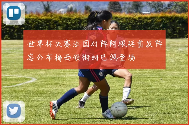 世界杯决赛法国对阵阿根廷首发阵容公布梅西领衔姆巴佩登场