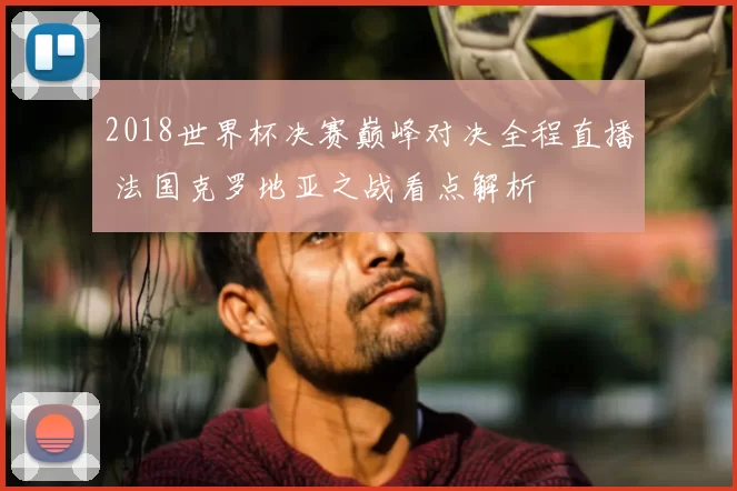 2018世界杯决赛巅峰对决全程直播 法国克罗地亚之战看点解析
