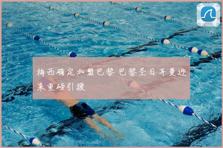梅西确定加盟巴黎 巴黎圣日耳曼迎来重磅引援