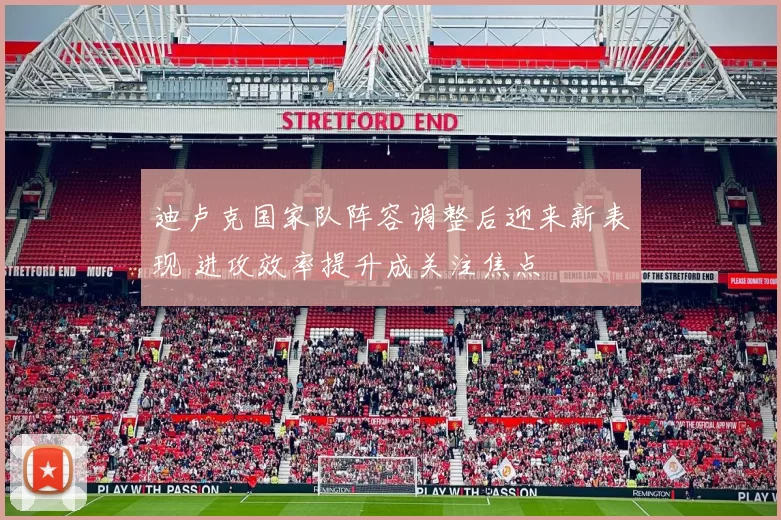 迪卢克国家队阵容调整后迎来新表现 进攻效率提升成关注焦点