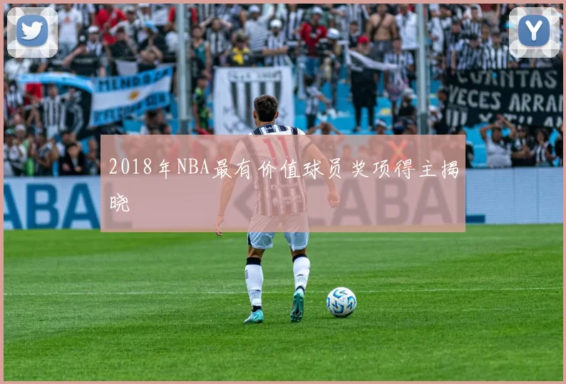 2018年NBA最有价值球员奖项得主揭晓