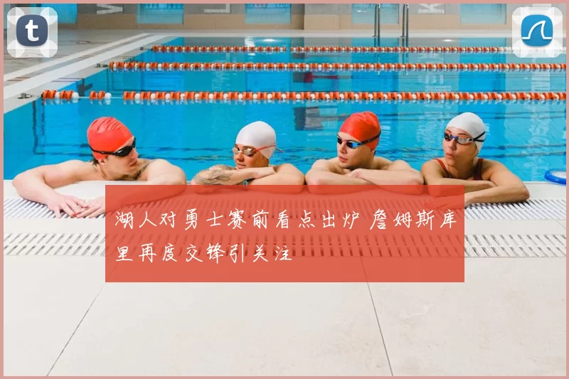 湖人对勇士赛前看点出炉 詹姆斯库里再度交锋引关注