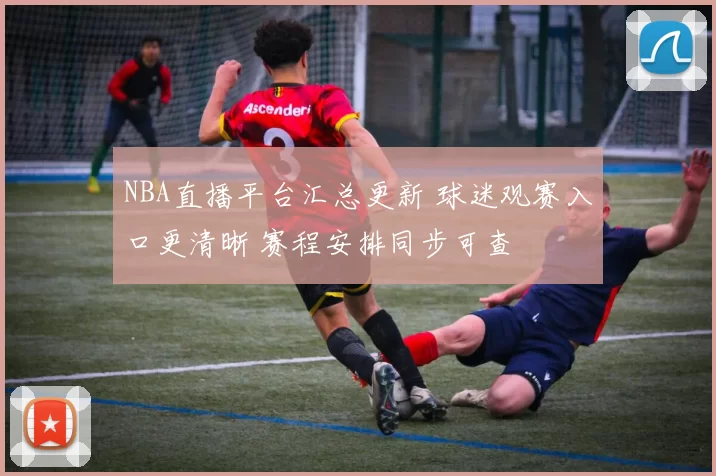 NBA直播平台汇总更新 球迷观赛入口更清晰 赛程安排同步可查