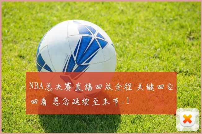 NBA总决赛直播回放全程 关键回合回看 悬念延续至末节_1