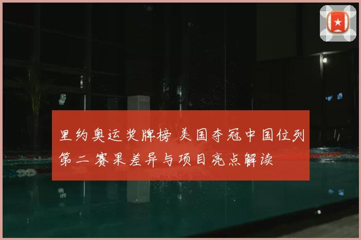 里约奥运奖牌榜 美国夺冠中国位列第二 赛果差异与项目亮点解读
