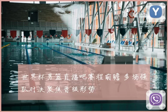 世界杯男篮直播吧赛程前瞻 多场强队对决聚焦晋级形势