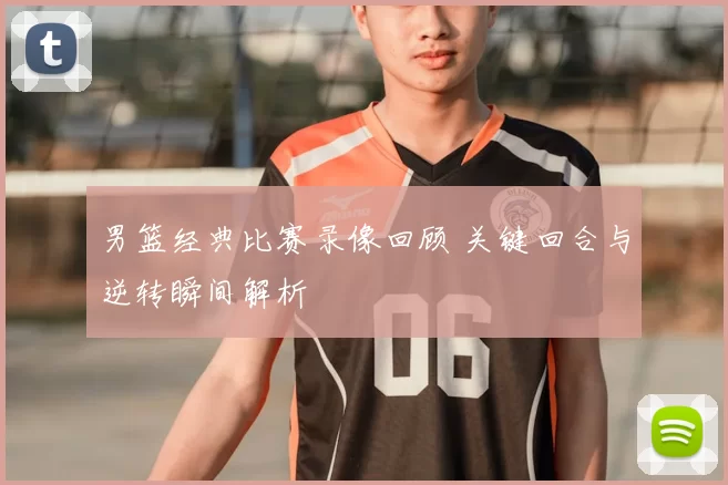 男篮经典比赛录像回顾 关键回合与逆转瞬间解析