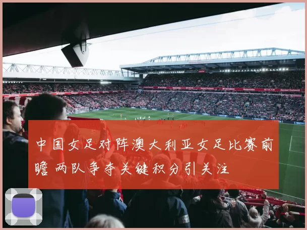 中国女足对阵澳大利亚女足比赛前瞻 两队争夺关键积分引关注