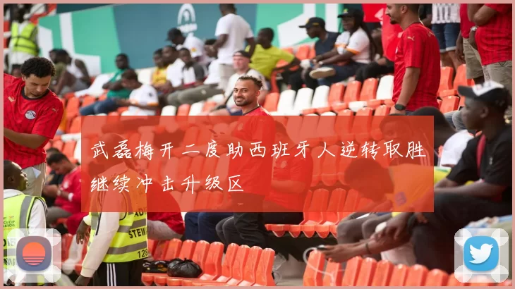 武磊梅开二度助西班牙人逆转取胜继续冲击升级区