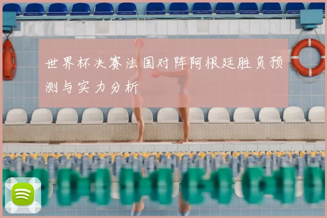 世界杯决赛法国对阵阿根廷胜负预测与实力分析