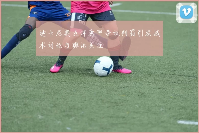 迪卡尼奥点评意甲争议判罚引发战术讨论与舆论关注