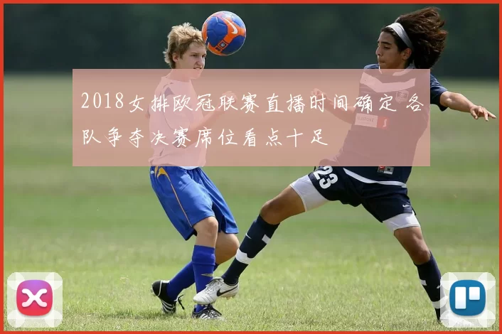 2018女排欧冠联赛直播时间确定 各队争夺决赛席位看点十足