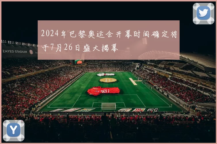 2024年巴黎奥运会开幕时间确定将于7月26日盛大揭幕