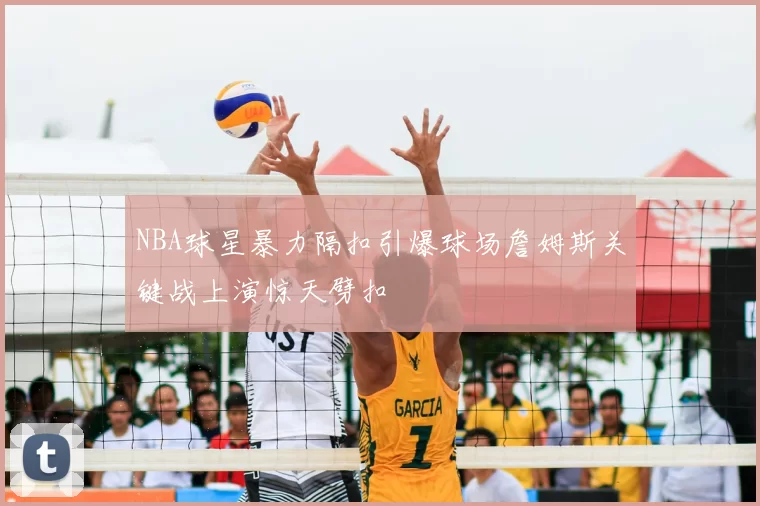 NBA球星暴力隔扣引爆球场詹姆斯关键战上演惊天劈扣