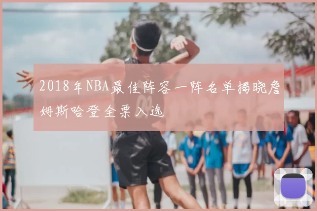 2018年NBA最佳阵容一阵名单揭晓詹姆斯哈登全票入选