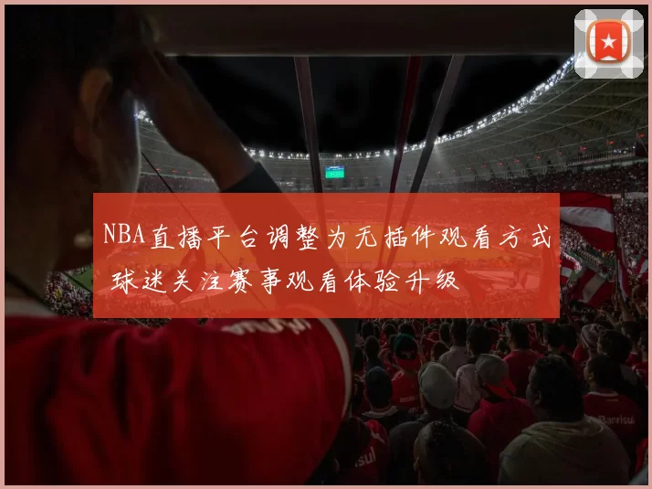 NBA直播平台调整为无插件观看方式 球迷关注赛事观看体验升级