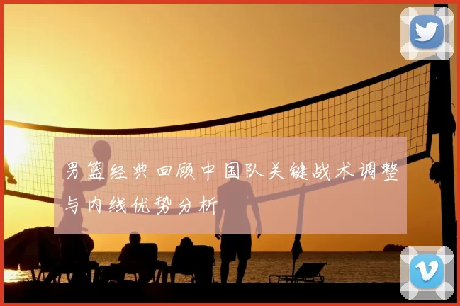 男篮经典回顾中国队关键战术调整与内线优势分析