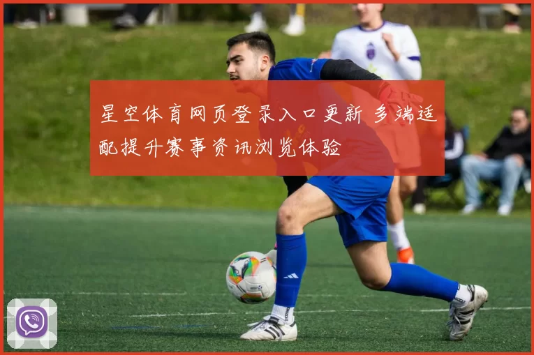 星空体育网页登录入口更新 多端适配提升赛事资讯浏览体验