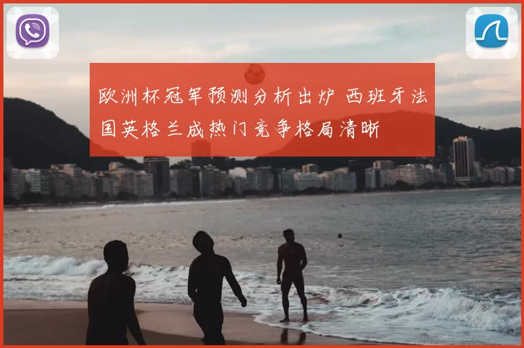 欧洲杯冠军预测分析出炉 西班牙法国英格兰成热门竞争格局清晰