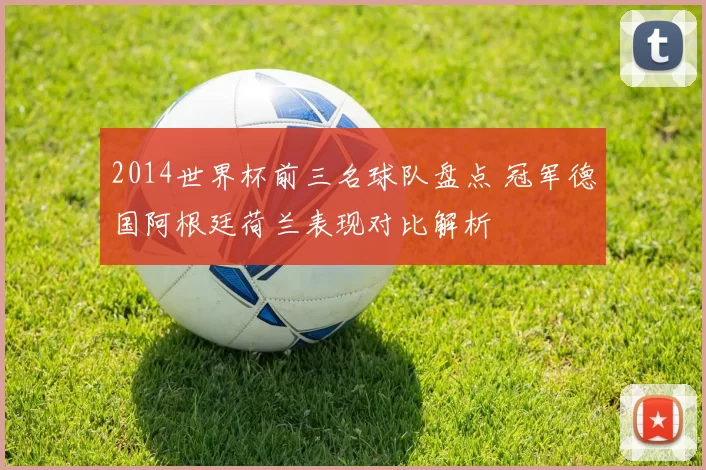 2014世界杯前三名球队盘点 冠军德国阿根廷荷兰表现对比解析