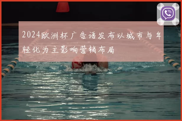 2024欧洲杯广告语发布以城市与年轻化为主影响营销布局