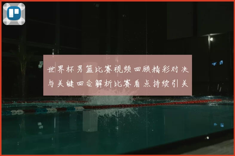 世界杯男篮比赛视频回顾精彩对决与关键回合解析比赛看点持续引关注