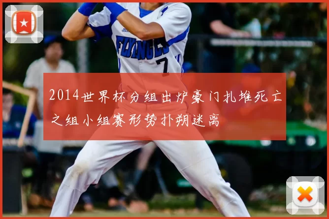 2014世界杯分组出炉豪门扎堆死亡之组小组赛形势扑朔迷离