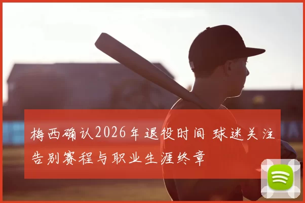 梅西确认2026年退役时间 球迷关注告别赛程与职业生涯终章