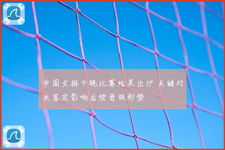 中国女排今晚比赛结果出炉 关键对决落定影响后续晋级形势