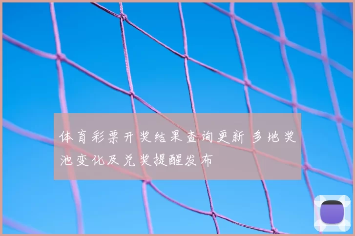 体育彩票开奖结果查询更新 多地奖池变化及兑奖提醒发布
