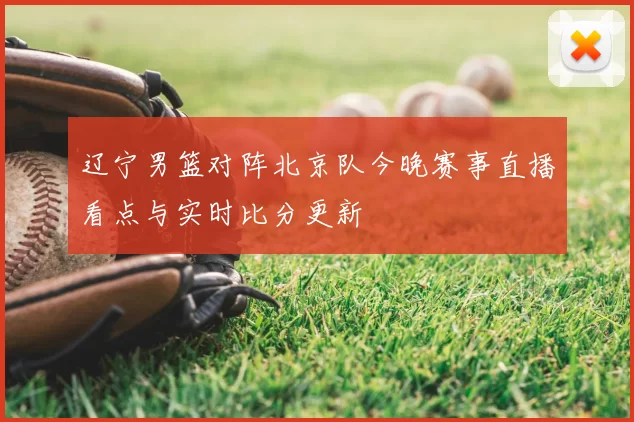 辽宁男篮对阵北京队今晚赛事直播看点与实时比分更新