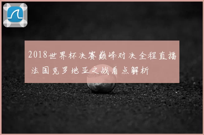 2018世界杯决赛巅峰对决全程直播 法国克罗地亚之战看点解析