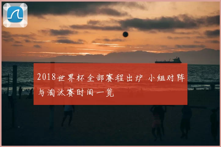 2018世界杯全部赛程出炉 小组对阵与淘汰赛时间一览