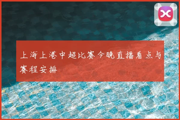 上海上港中超比赛今晚直播看点与赛程安排