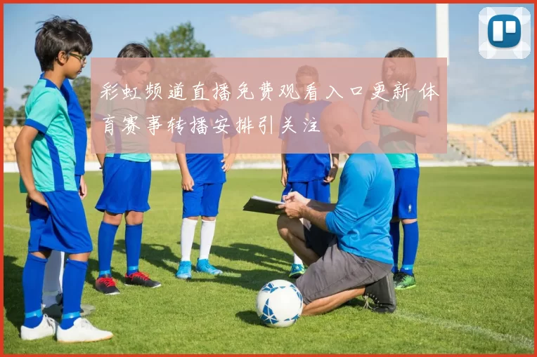 彩虹频道直播免费观看入口更新 体育赛事转播安排引关注