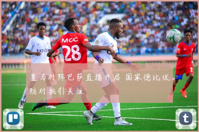 皇马对阵巴萨直播开启 国家德比攻防对抗引关注