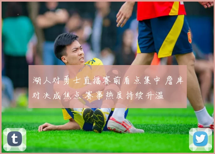 湖人对勇士直播赛前看点集中 詹库对决成焦点 赛事热度持续升温