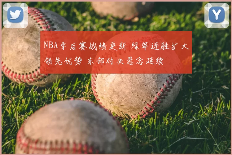 NBA季后赛战绩更新 绿军连胜扩大领先优势 东部对决悬念延续
