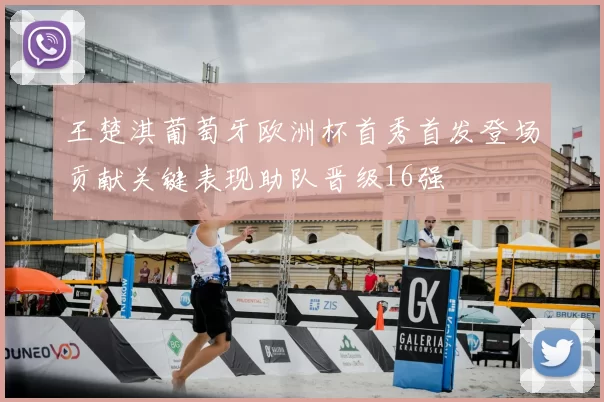 王楚淇葡萄牙欧洲杯首秀首发登场贡献关键表现助队晋级16强