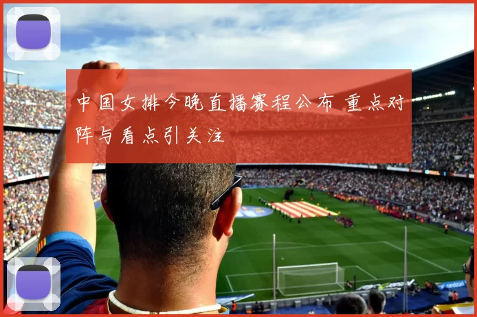 中国女排今晚直播赛程公布 重点对阵与看点引关注